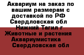 Аквариум на заказ по вашим размерам с доставкой по РФ - Свердловская обл., Нижний Тагил г. Животные и растения » Аквариумистика   . Свердловская обл.